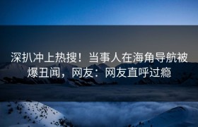 深扒冲上热搜！当事人在海角导航被爆丑闻，网友：网友直呼过瘾