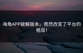 海角APP破解版本，竟然改变了平台的格局！