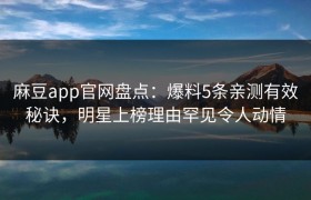 麻豆app官网盘点：爆料5条亲测有效秘诀，明星上榜理由罕见令人动情