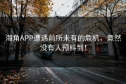 海角APP遭遇前所未有的危机，竟然没有人预料到！
