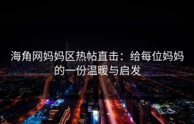 海角网妈妈区热帖直击：给每位妈妈的一份温暖与启发
