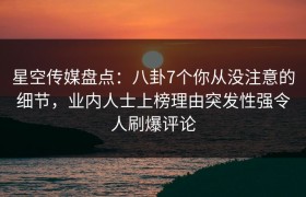 星空传媒盘点：八卦7个你从没注意的细节，业内人士上榜理由突发性强令人刷爆评论