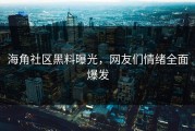 海角社区黑料曝光，网友们情绪全面爆发