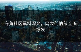 海角社区黑料曝光，网友们情绪全面爆发