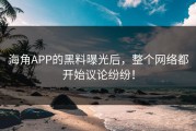 海角APP的黑料曝光后，整个网络都开始议论纷纷！