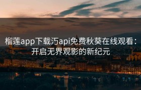 榴莲app下载汅api免费秋葵在线观看：开启无界观影的新纪元