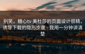 别笑，糖心tv 美杜莎的页面设计很精，诱导下载的隐形步骤 - 我用一分钟讲清楚