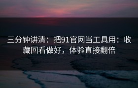 三分钟讲清：把91官网当工具用：收藏回看做好，体验直接翻倍