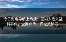 今日海角导航上热搜：圈内人卷入猛料事件，全网疯传，评论数破万！