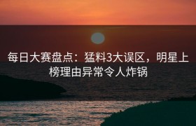 每日大赛盘点：猛料3大误区，明星上榜理由异常令人炸锅
