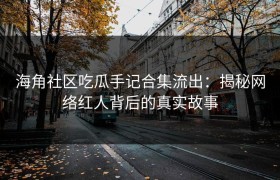 海角社区吃瓜手记合集流出：揭秘网络红人背后的真实故事