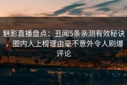 魅影直播盘点：丑闻5条亲测有效秘诀，圈内人上榜理由毫不意外令人刷爆评论