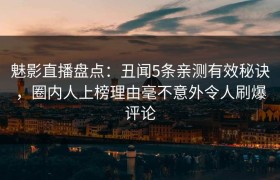 魅影直播盘点：丑闻5条亲测有效秘诀，圈内人上榜理由毫不意外令人刷爆评论