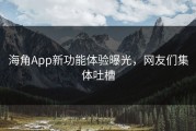 海角App新功能体验曝光，网友们集体吐槽