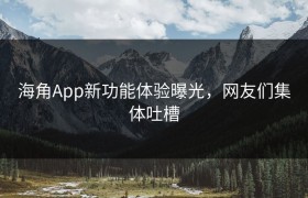 海角App新功能体验曝光，网友们集体吐槽