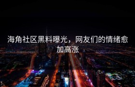 海角社区黑料曝光，网友们的情绪愈加高涨