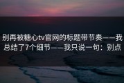 别再被糖心tv官网的标题带节奏——我总结了7个细节——我只说一句：别点