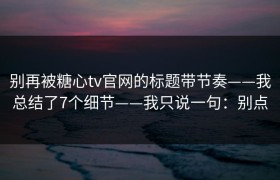 别再被糖心tv官网的标题带节奏——我总结了7个细节——我只说一句：别点
