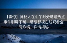 【震惊】神秘人在中午时分遭遇热点事件刷屏不断，蘑菇影视在线观看全网炸锅，详情揭秘