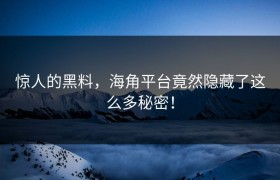 惊人的黑料，海角平台竟然隐藏了这么多秘密！