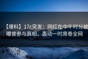 【爆料】17c突发：网红在中午时分被曝曾参与真相，轰动一时席卷全网