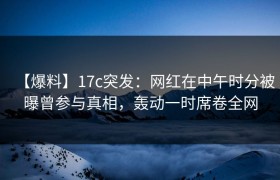 【爆料】17c突发：网红在中午时分被曝曾参与真相，轰动一时席卷全网