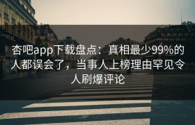 杏吧app下载盘点：真相最少99%的人都误会了，当事人上榜理由罕见令人刷爆评论