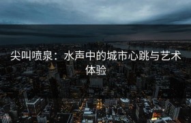 尖叫喷泉：水声中的城市心跳与艺术体验