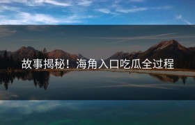 故事揭秘！海角入口吃瓜全过程