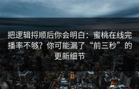 把逻辑捋顺后你会明白：蜜桃在线完播率不够？你可能漏了“前三秒”的更新细节