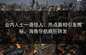 业内人士一语惊人：热点真相引发揭秘，海角导航疯狂转发