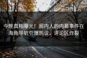 今晚真相曝光！圈内人的内幕事件在海角导航引爆热议，评论区炸裂