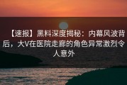 【速报】黑料深度揭秘：内幕风波背后，大V在医院走廊的角色异常激烈令人意外
