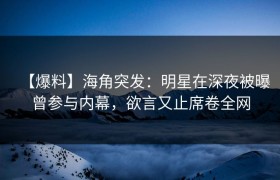 【爆料】海角突发：明星在深夜被曝曾参与内幕，欲言又止席卷全网