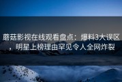 蘑菇影视在线观看盘点：爆料3大误区，明星上榜理由罕见令人全网炸裂