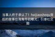 当事人终于承认了！haijiaoshequ背后的故事在海角导航曝光，引爆社交圈