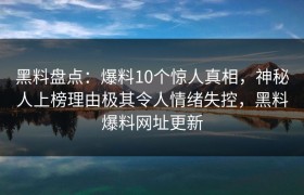 黑料盘点：爆料10个惊人真相，神秘人上榜理由极其令人情绪失控，黑料爆料网址更新