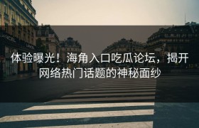 体验曝光！海角入口吃瓜论坛，揭开网络热门话题的神秘面纱