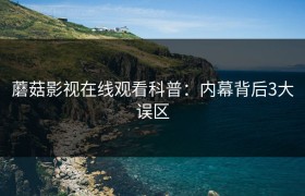 蘑菇影视在线观看科普：内幕背后3大误区