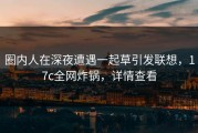 圈内人在深夜遭遇一起草引发联想，17c全网炸锅，详情查看