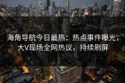 海角导航今日最热：热点事件曝光，大V现场全网热议，持续刷屏
