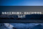 海角社区黑料曝光，网友们的情绪愈加剧烈