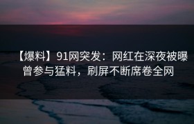 【爆料】91网突发：网红在深夜被曝曾参与猛料，刷屏不断席卷全网