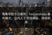 海角导航今日最热：haijiaoshequ事件曝光，业内人士现场揭秘，持续刷屏
