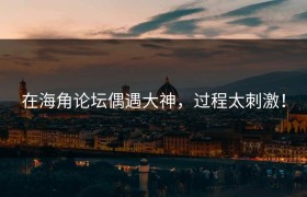 在海角论坛偶遇大神，过程太刺激！