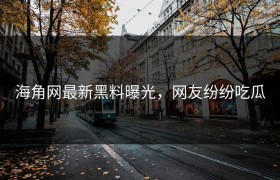 海角网最新黑料曝光，网友纷纷吃瓜