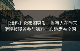 【爆料】微密圈突发：当事人在昨天傍晚被曝曾参与猛料，心跳席卷全网