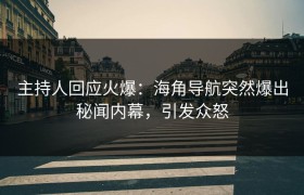 主持人回应火爆：海角导航突然爆出秘闻内幕，引发众怒
