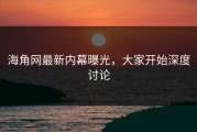 海角网最新内幕曝光，大家开始深度讨论