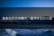 海角社区内测曝光，值得体验的功能